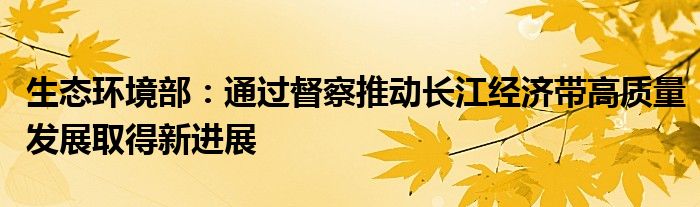 生态环境部：通过督察推动长江经济带高质量发展取得新进展