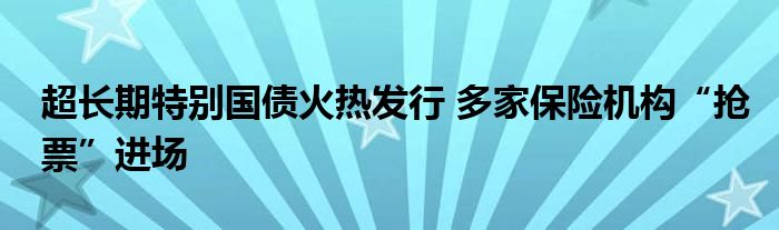 超长期特别国债火热发行 多家保险机构“抢票”进场