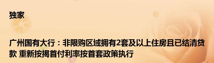 独家|广州国有大行：非限购区域拥有2套及以上住房且已结清贷款 重新按揭首付利率按首套政策执行