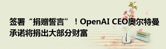 签署“捐赠誓言”！OpenAI CEO奥尔特曼承诺将捐出大部分财富