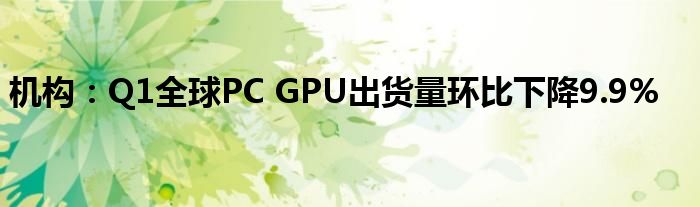 机构：Q1全球PC GPU出货量环比下降9.9%