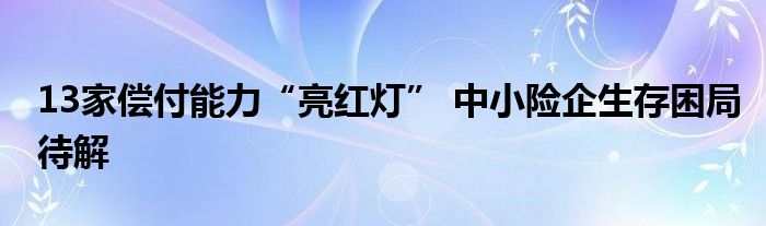 13家偿付能力“亮红灯” 中小险企生存困局待解