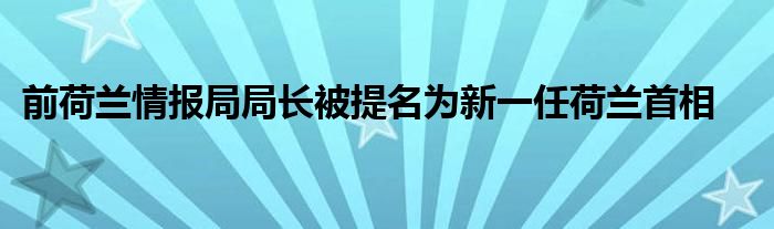 前荷兰情报局局长被提名为新一任荷兰首相