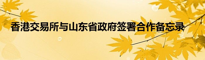 香港交易所与山东省政府签署合作备忘录