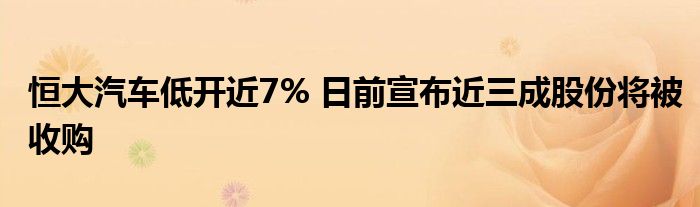 恒大汽车低开近7% 日前宣布近三成股份将被收购