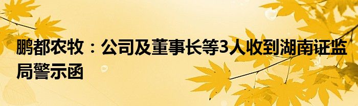 鹏都农牧：公司及董事长等3人收到湖南证监局警示函