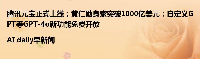 腾讯元宝正式上线；黄仁勋身家突破1000亿美元；自定义GPT等GPT-4o新功能免费开放|AI daily早新闻