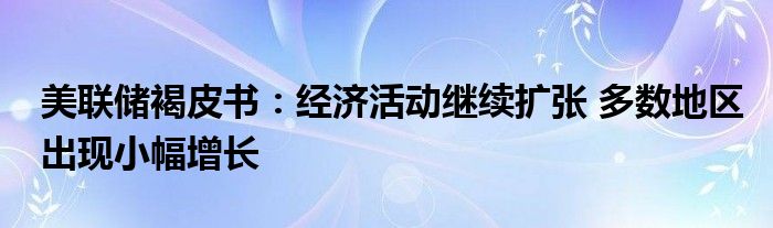 美联储褐皮书：经济活动继续扩张 多数地区出现小幅增长