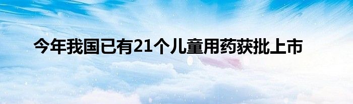 今年我国已有21个儿童用药获批上市