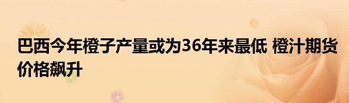 巴西今年橙子产量或为36年来最低 橙汁期货价格飙升