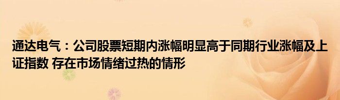 通达电气：公司股票短期内涨幅明显高于同期行业涨幅及上证指数 存在市场情绪过热的情形