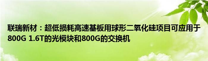 联瑞新材：超低损耗高速基板用球形二氧化硅项目可应用于800G 1.6T的光模块和800G的交换机