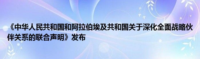 《中华人民共和国和阿拉伯埃及共和国关于深化全面战略伙伴关系的联合声明》发布