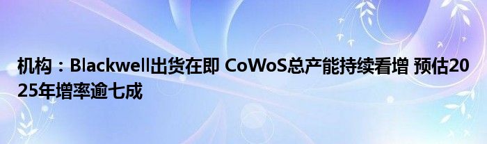 机构：Blackwell出货在即 CoWoS总产能持续看增 预估2025年增率逾七成