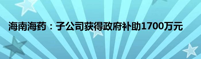 海南海药：子公司获得政府补助1700万元