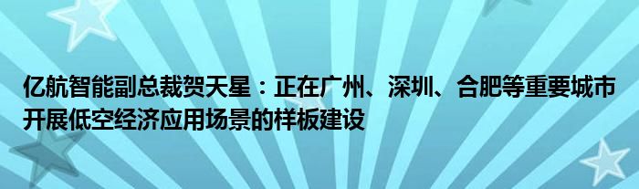 亿航智能副总裁贺天星：正在广州、深圳、合肥等重要城市开展低空经济应用场景的样板建设