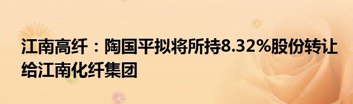 江南高纤：陶国平拟将所持8.32%股份转让给江南化纤集团