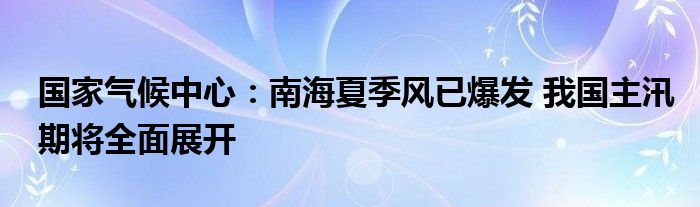 国家气候中心：南海夏季风已爆发 我国主汛期将全面展开