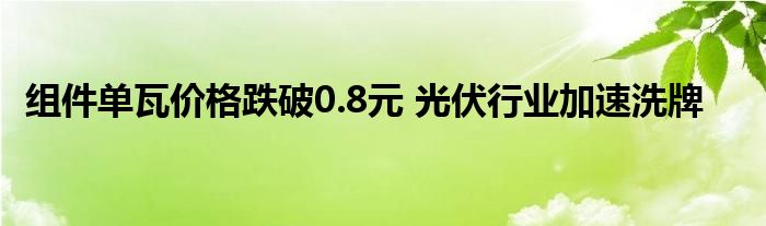 组件单瓦价格跌破0.8元 光伏行业加速洗牌