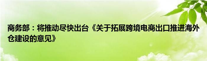 商务部：将推动尽快出台《关于拓展跨境电商出口推进海外仓建设的意见》