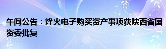 午间公告：烽火电子购买资产事项获陕西省国资委批复