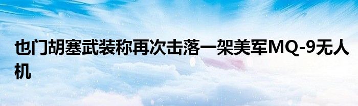 也门胡塞武装称再次击落一架美军MQ-9无人机