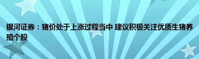 银河证券：猪价处于上涨过程当中 建议积极关注优质生猪养殖个股