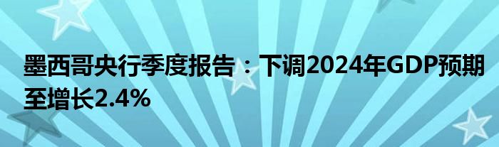 墨西哥央行季度报告：下调2024年GDP预期至增长2.4%