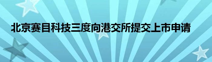 北京赛目科技三度向港交所提交上市申请