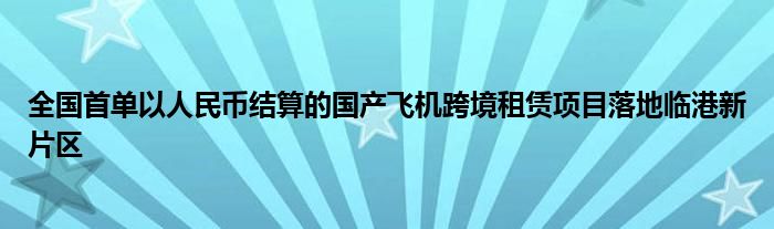 全国首单以人民币结算的国产飞机跨境租赁项目落地临港新片区