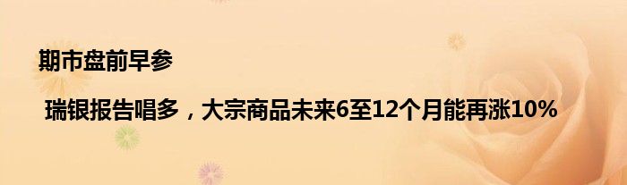 期市盘前早参 | 瑞银报告唱多，大宗商品未来6至12个月能再涨10%