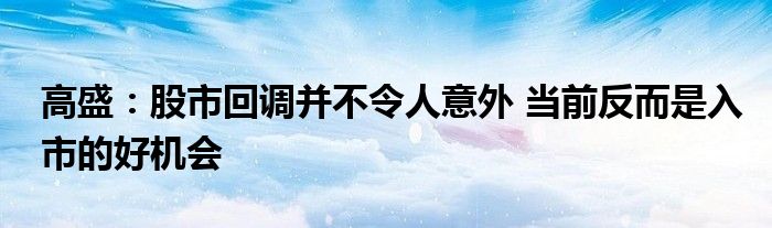 高盛：股市回调并不令人意外 当前反而是入市的好机会