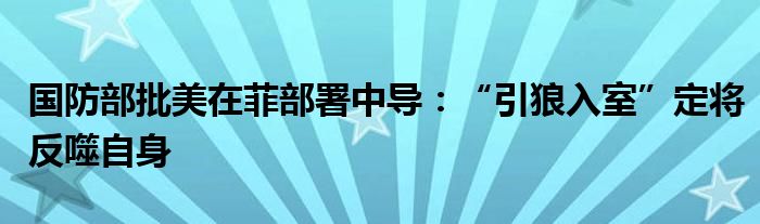 国防部批美在菲部署中导：“引狼入室”定将反噬自身