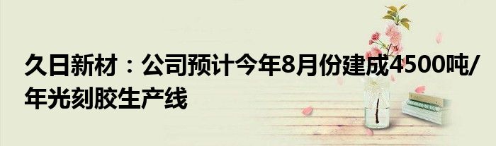 久日新材：公司预计今年8月份建成4500吨/年光刻胶生产线