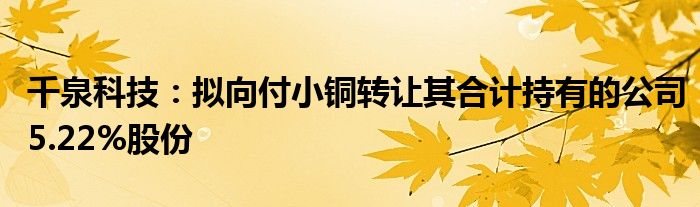 千泉科技：拟向付小铜转让其合计持有的公司5.22%股份