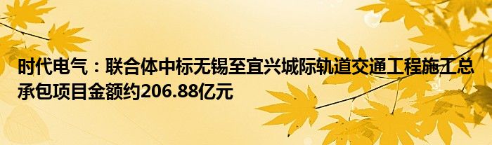 时代电气：联合体中标无锡至宜兴城际轨道交通工程施工总承包项目金额约206.88亿元