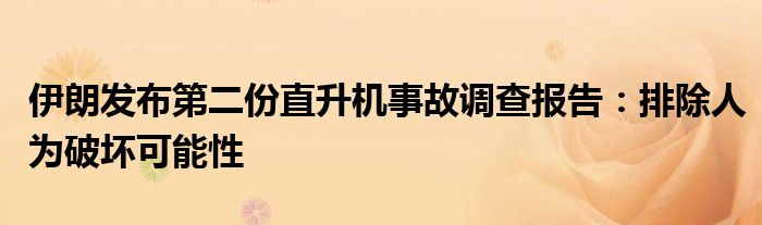 伊朗发布第二份直升机事故调查报告：排除人为破坏可能性