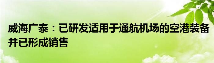 威海广泰：已研发适用于通航机场的空港装备并已形成销售