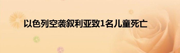 以色列空袭叙利亚致1名儿童死亡