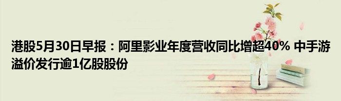 港股5月30日早报：阿里影业年度营收同比增超40% 中手游溢价发行逾1亿股股份