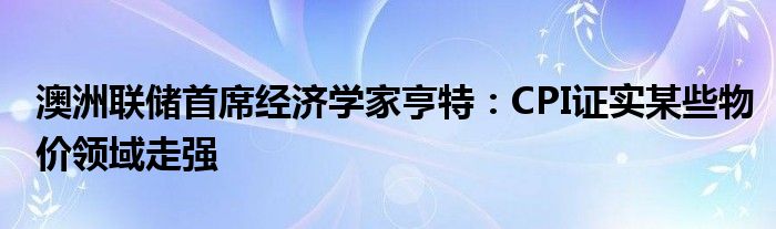 澳洲联储首席经济学家亨特：CPI证实某些物价领域走强