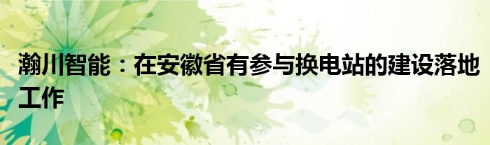 瀚川智能：在安徽省有参与换电站的建设落地工作