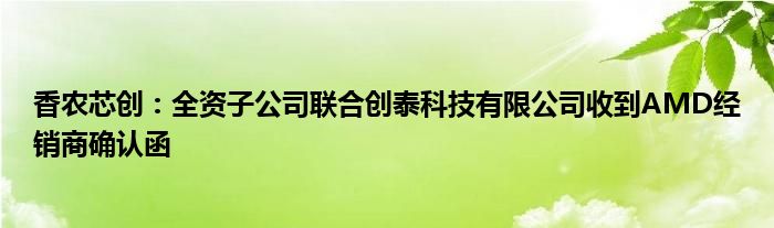 香农芯创：全资子公司联合创泰科技有限公司收到AMD经销商确认函