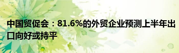 中国贸促会：81.6%的外贸企业预测上半年出口向好或持平