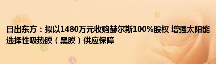 日出东方：拟以1480万元收购赫尔斯100%股权 增强太阳能选择性吸热膜（黑膜）供应保障