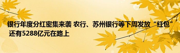 银行年度分红密集来袭 农行、苏州银行等下周发放“红包” 还有5288亿元在路上