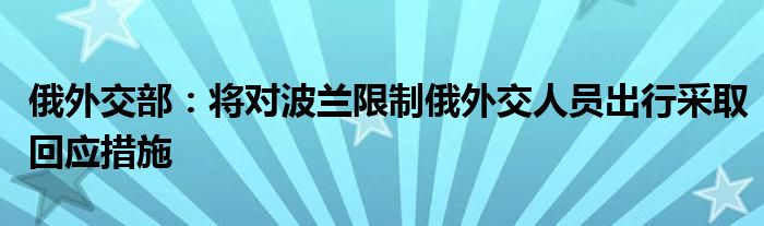 俄外交部：将对波兰限制俄外交人员出行采取回应措施