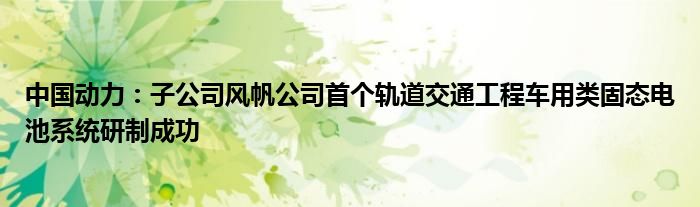 中国动力：子公司风帆公司首个轨道交通工程车用类固态电池系统研制成功