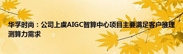 华孚时尚：公司上虞AIGC智算中心项目主要满足客户推理测算力需求