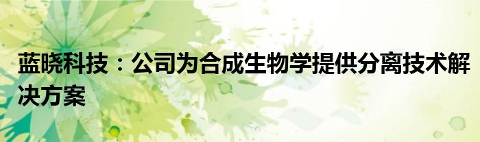 蓝晓科技：公司为合成生物学提供分离技术解决方案